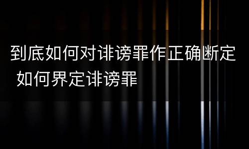 到底如何对诽谤罪作正确断定 如何界定诽谤罪