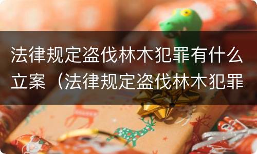 法律规定盗伐林木犯罪有什么立案（法律规定盗伐林木犯罪有什么立案条件）