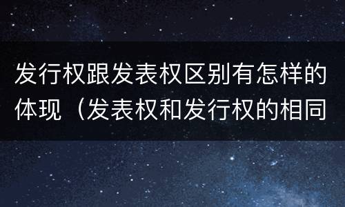 发行权跟发表权区别有怎样的体现（发表权和发行权的相同点）