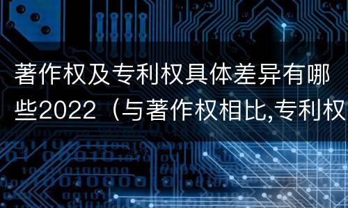 著作权及专利权具体差异有哪些2022（与著作权相比,专利权有哪些特征）