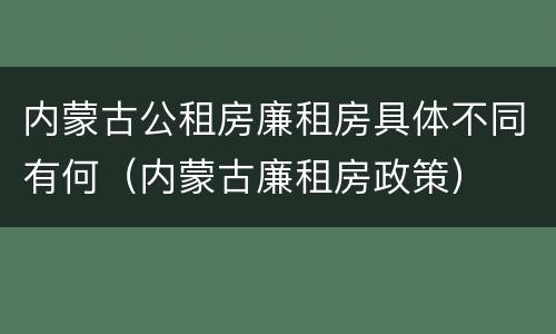 内蒙古公租房廉租房具体不同有何（内蒙古廉租房政策）