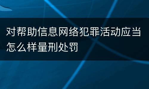 对帮助信息网络犯罪活动应当怎么样量刑处罚