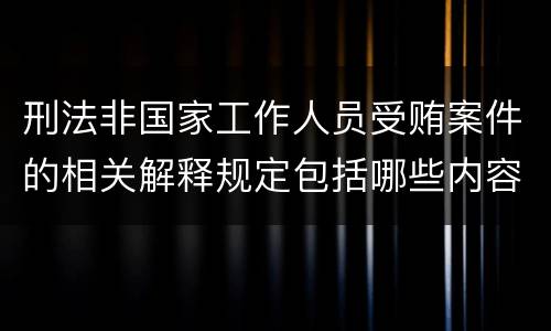 刑法非国家工作人员受贿案件的相关解释规定包括哪些内容