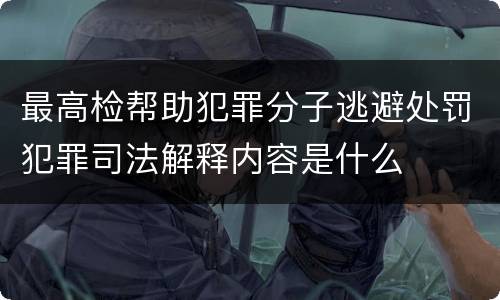 最高检帮助犯罪分子逃避处罚犯罪司法解释内容是什么