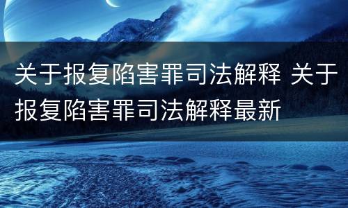 关于报复陷害罪司法解释 关于报复陷害罪司法解释最新