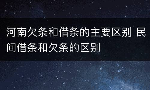 河南欠条和借条的主要区别 民间借条和欠条的区别