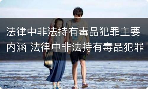 法律中非法持有毒品犯罪主要内涵 法律中非法持有毒品犯罪主要内涵是什么