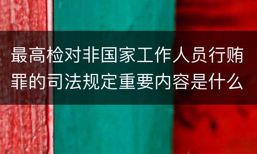 最高检对非国家工作人员行贿罪的司法规定重要内容是什么