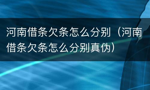 河南借条欠条怎么分别（河南借条欠条怎么分别真伪）