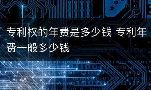 专利权的年费是多少钱 专利年费一般多少钱
