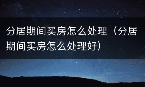 分居期间买房怎么处理（分居期间买房怎么处理好）