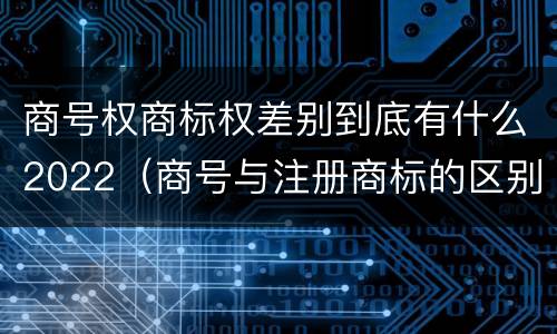 商号权商标权差别到底有什么2022（商号与注册商标的区别）