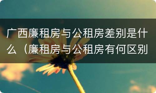 广西廉租房与公租房差别是什么（廉租房与公租房有何区别）