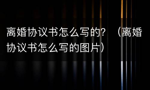 离婚协议书怎么写的？（离婚协议书怎么写的图片）