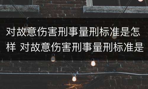 对故意伤害刑事量刑标准是怎样 对故意伤害刑事量刑标准是怎样规定的