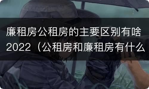 廉租房公租房的主要区别有啥2022（公租房和廉租房有什么区别?2019年的）