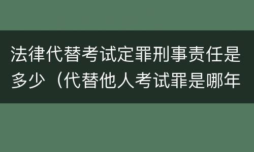 法律代替考试定罪刑事责任是多少（代替他人考试罪是哪年规定）