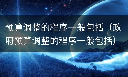 预算调整的程序一般包括（政府预算调整的程序一般包括）