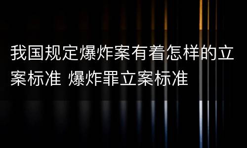 我国规定爆炸案有着怎样的立案标准 爆炸罪立案标准