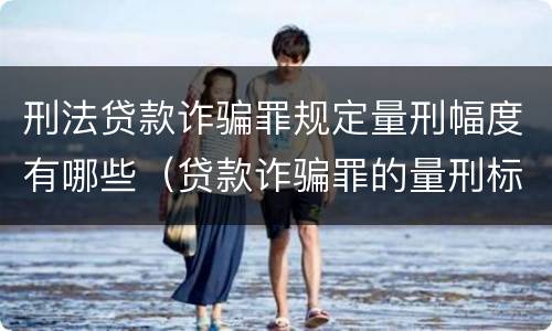 刑法贷款诈骗罪规定量刑幅度有哪些（贷款诈骗罪的量刑标准怎么算特巨大）
