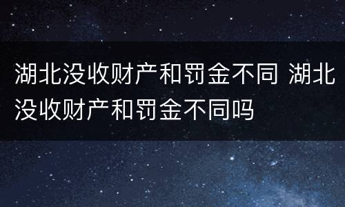 湖北没收财产和罚金不同 湖北没收财产和罚金不同吗