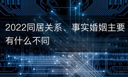 2022同居关系、事实婚姻主要有什么不同