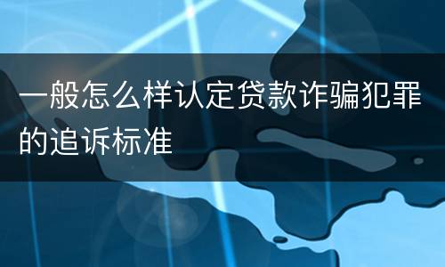 一般怎么样认定贷款诈骗犯罪的追诉标准
