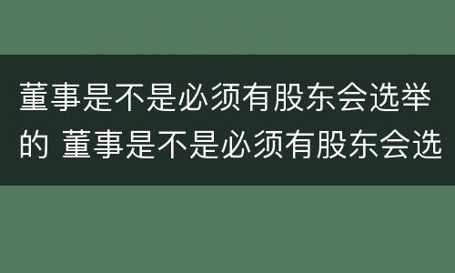 董事是不是必须有股东会选举的 董事是不是必须有股东会选举的权利
