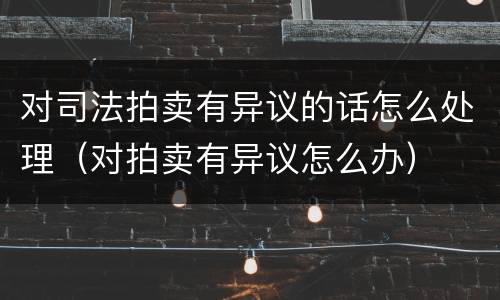 对司法拍卖有异议的话怎么处理（对拍卖有异议怎么办）