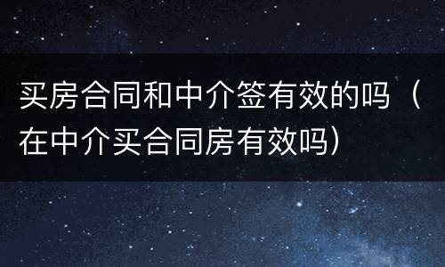 买房合同和中介签有效的吗（在中介买合同房有效吗）