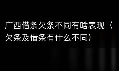 广西借条欠条不同有啥表现（欠条及借条有什么不同）