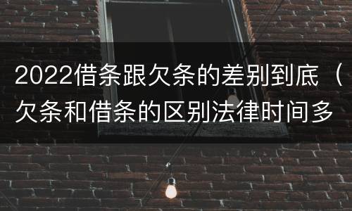 2022借条跟欠条的差别到底（欠条和借条的区别法律时间多少年）