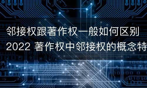 邻接权跟著作权一般如何区别2022 著作权中邻接权的概念特点