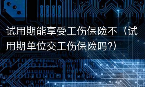试用期能享受工伤保险不（试用期单位交工伤保险吗?）