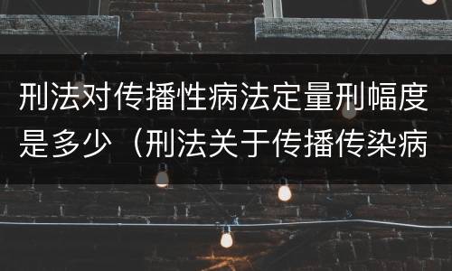 刑法对传播性病法定量刑幅度是多少（刑法关于传播传染病的规定）
