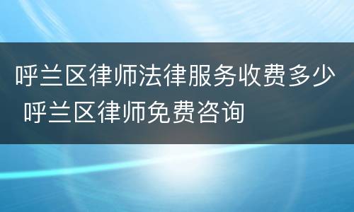 呼兰区律师法律服务收费多少 呼兰区律师免费咨询