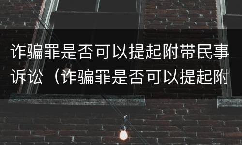 诈骗罪是否可以提起附带民事诉讼（诈骗罪是否可以提起附带民事诉讼呢）