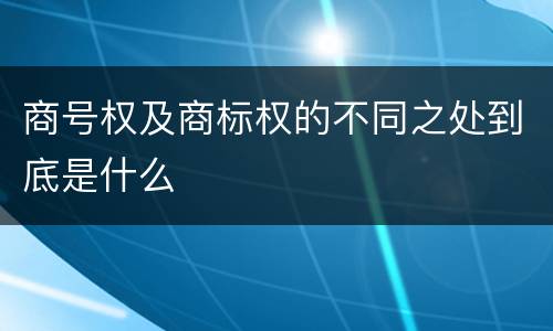 商号权及商标权的不同之处到底是什么