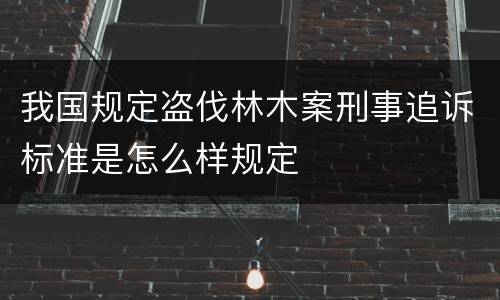 我国规定盗伐林木案刑事追诉标准是怎么样规定