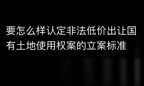 要怎么样认定非法低价出让国有土地使用权案的立案标准