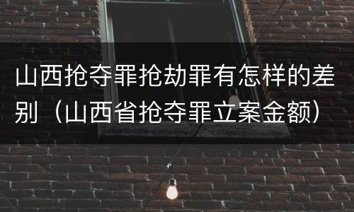 山西抢夺罪抢劫罪有怎样的差别（山西省抢夺罪立案金额）
