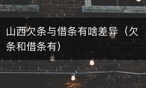 山西欠条与借条有啥差异（欠条和借条有）