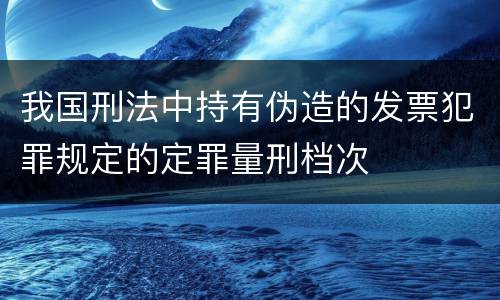 我国刑法中持有伪造的发票犯罪规定的定罪量刑档次