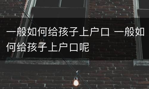 一般如何给孩子上户口 一般如何给孩子上户口呢