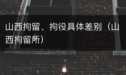山西拘留、拘役具体差别（山西拘留所）