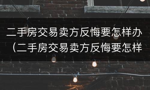 二手房交易卖方反悔要怎样办（二手房交易卖方反悔要怎样办呢）