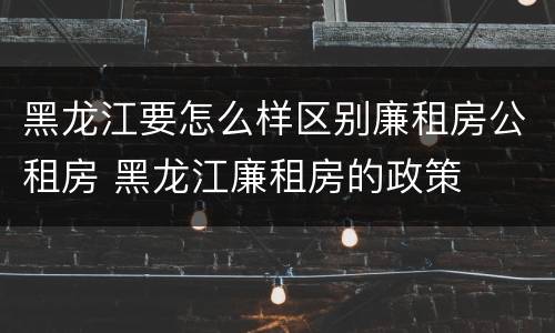 黑龙江要怎么样区别廉租房公租房 黑龙江廉租房的政策