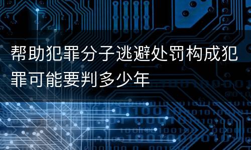 帮助犯罪分子逃避处罚构成犯罪可能要判多少年