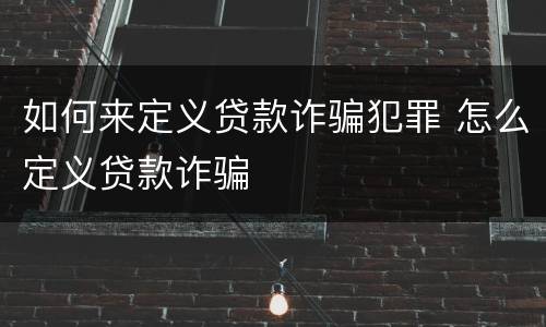 如何来定义贷款诈骗犯罪 怎么定义贷款诈骗