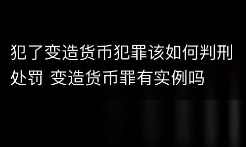 犯了变造货币犯罪该如何判刑处罚 变造货币罪有实例吗